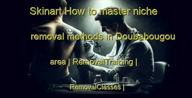 Skinart How to master niche removal methods in Doubabougou area | RemovalTraining | RemovalClasses | SkinartTraining-Mali